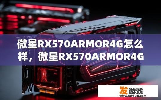 微星RX570ARMOR4G怎么样，微星RX570ARMOR4G显卡性能如何？