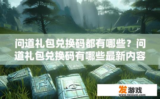 问道礼包兑换码都有哪些？问道礼包兑换码有哪些最新内容？