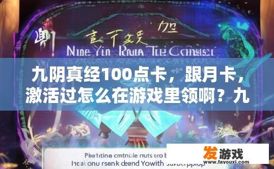 九阴真经100点卡，跟月卡，激活过怎么在游戏里领啊？九阴真经激活后如何领取游戏内100点卡与月卡疑问的标题可以是，九阴真经激活后如何领取游戏内点卡与月卡？