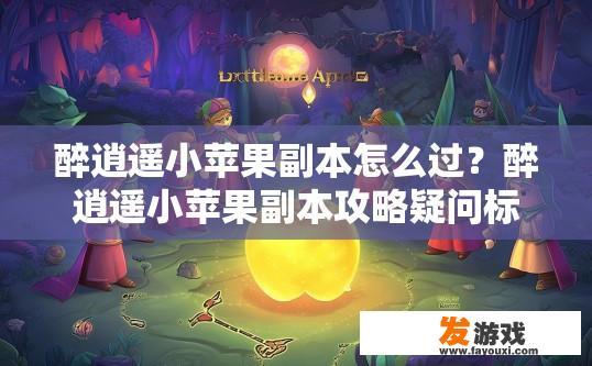 醉逍遥小苹果副本怎么过？醉逍遥小苹果副本攻略疑问标题，如何快速通过小苹果副本？
