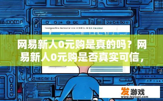 网易新人0元购是真的吗？网易新人0元购是否真实可信，需要进一步验证。
