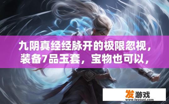 九阴真经经脉开的极限忽视，装备7品玉套，宝物也可以，感觉打人没伤害，还需要什么？九阴真经装备提升与技能运用疑问