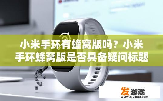 小米手环有蜂窝版吗？小米手环蜂窝版是否具备疑问标题所描述功能，请查阅产品详情或咨询小米官方客服。