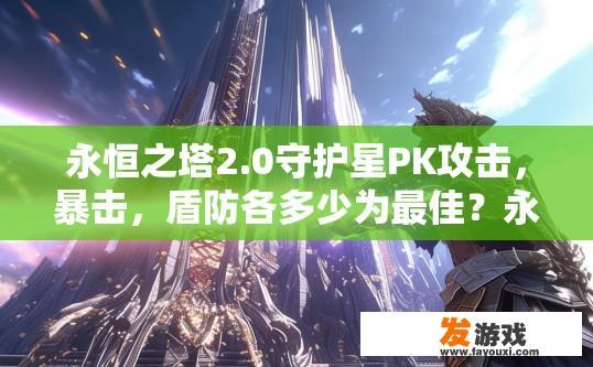 永恒之塔2.0守护星PK攻击，暴击，盾防各多少为最佳？永恒之塔2.0守护星PK攻略，攻击、暴击、盾防最佳比例是多少？疑问标题建议为永恒之塔2.0守护星PK攻略，各属性最佳配置比例是多少？
