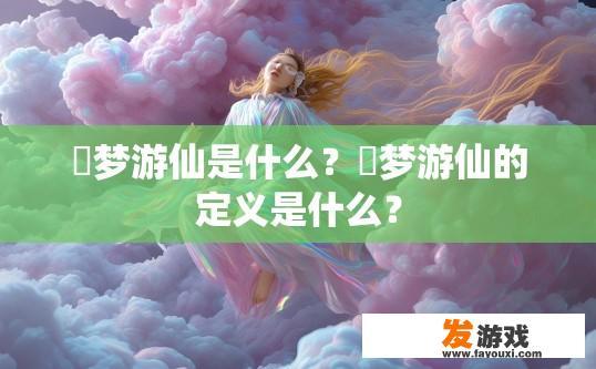 迴梦游仙是什么？迴梦游仙的定义是什么？