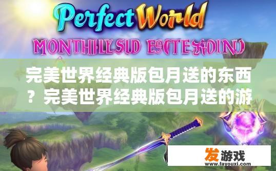 完美世界经典版包月送的东西？完美世界经典版包月送的游戏或道具内容是什么？