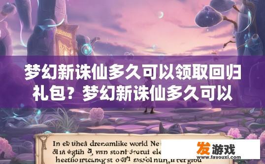 梦幻新诛仙多久可以领取回归礼包？梦幻新诛仙多久可以领取回归礼包最快？