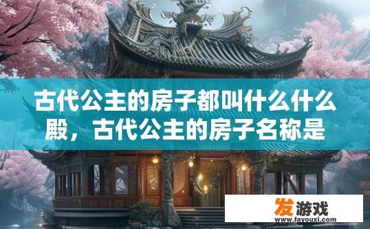 古代公主的房子都叫什么什么殿，古代公主的房子名称是什么？