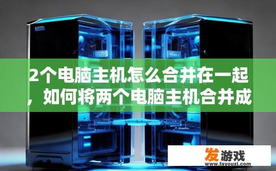 2个电脑主机怎么合并在一起，如何将两个电脑主机合并成一个？