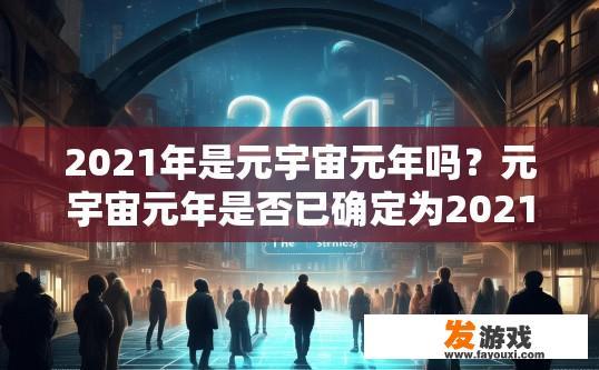 2021年是元宇宙元年吗？元宇宙元年是否已确定为2021年的重要标志，您有什么疑问吗？