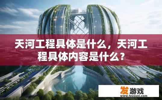 天河工程具体是什么，天河工程具体内容是什么？