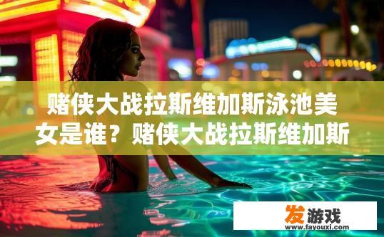 赌侠大战拉斯维加斯泳池美女是谁？赌侠大战拉斯维加斯泳池美女是谁的疑问可以起什么标题？