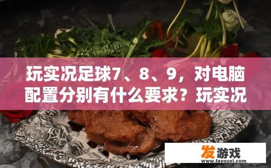 玩实况足球7、8、9，对电脑配置分别有什么要求？玩实况足球7、8、9对电脑配置需求解析疑问标题，如何确定玩实况足球7、8、9对电脑配置的要求？