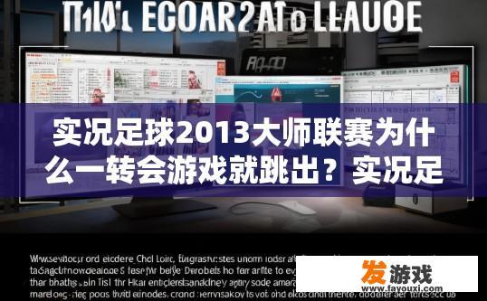 实况足球2013大师联赛为什么一转会游戏就跳出？实况足球2013大师联赛转会后跳出问题原因探究的标题可以是，实况足球2013大师联赛转会跳出原因是什么？
