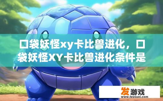 口袋妖怪xy卡比兽进化，口袋妖怪XY卡比兽进化条件是什么？