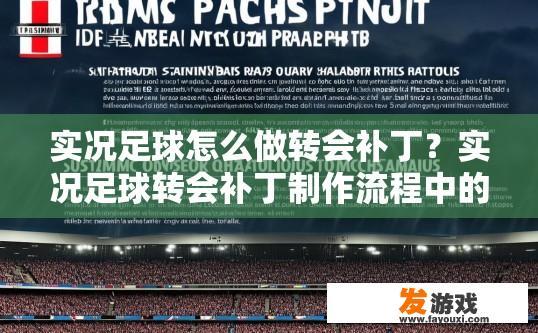 实况足球怎么做转会补丁？实况足球转会补丁制作流程中的疑问是什么？