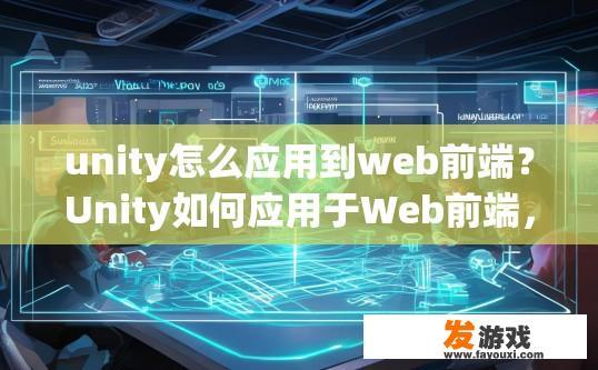 unity怎么应用到web前端？Unity如何应用于Web前端，具体操作流程是什么？