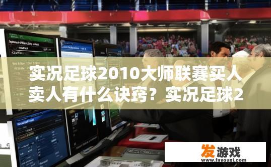 实况足球2010大师联赛买人卖人有什么诀窍？实况足球2010大师联赛买人卖人技巧有哪些？