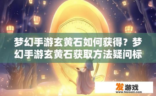 梦幻手游玄黄石如何获得？梦幻手游玄黄石获取方法疑问标题可以拟定为，玄黄石在梦幻手游中如何获取？