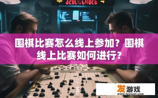 围棋比赛怎么线上参加？围棋线上比赛如何进行？
