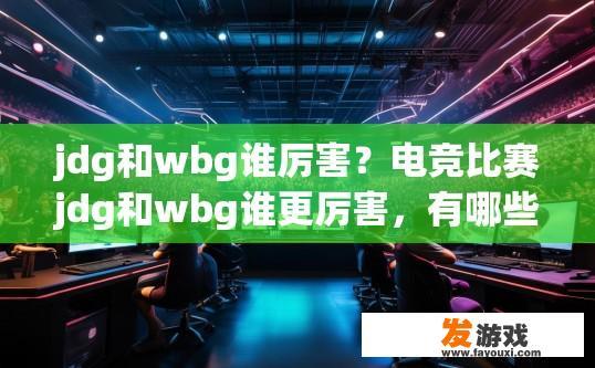 jdg和wbg谁厉害？电竞比赛jdg和wbg谁更厉害，有哪些信息可以参考？