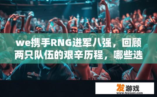 we携手RNG进军八强，回顾两只队伍的艰辛历程，哪些选手居功至伟？RNG进军八强之际，哪些选手功不可没疑问解答？