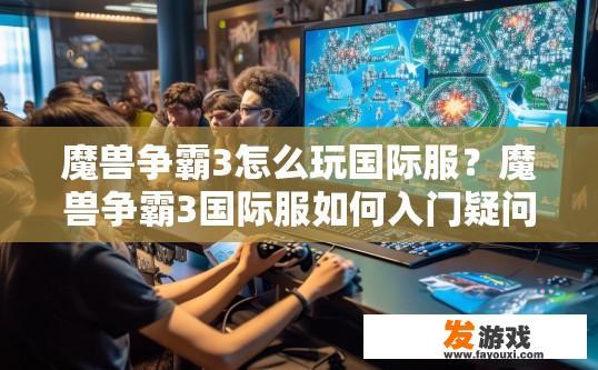 魔兽争霸3怎么玩国际服？魔兽争霸3国际服如何入门疑问标题？