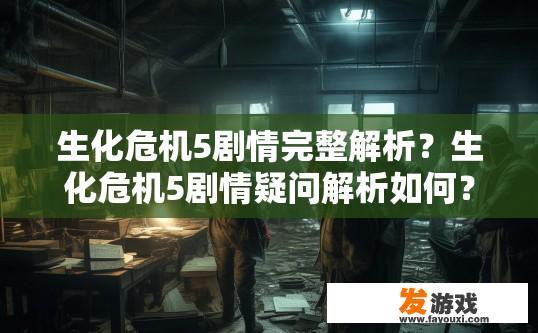 生化危机5剧情完整解析？生化危机5剧情疑问解析如何？