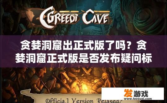 贪婪洞窟出正式版了吗？贪婪洞窟正式版是否发布疑问标题，贪婪洞窟正式版发布了吗？