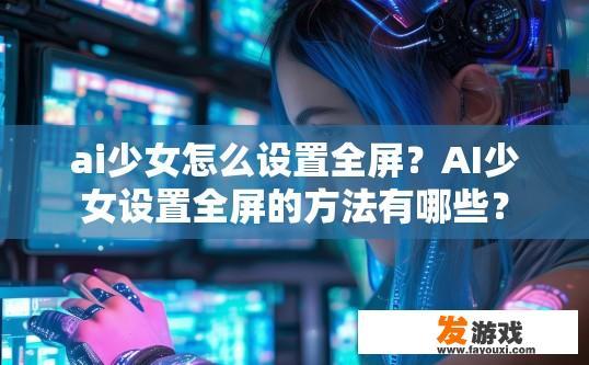 ai少女怎么设置全屏？AI少女设置全屏的方法有哪些？