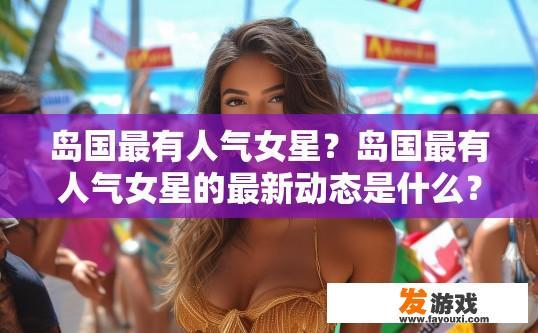 岛国最有人气女星？岛国最有人气女星的最新动态是什么？