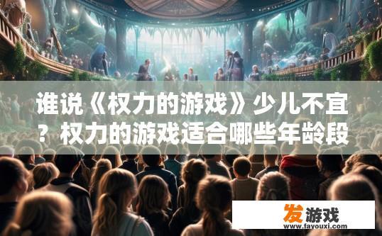 谁说《权力的游戏》少儿不宜？权力的游戏适合哪些年龄段观众？