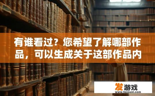 有谁看过？您希望了解哪部作品，可以生成关于这部作品内容的疑问标题吗？