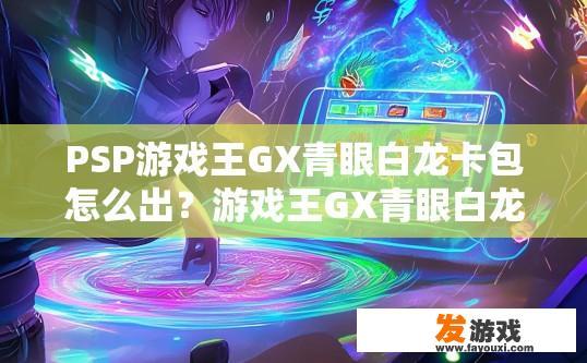 PSP游戏王GX青眼白龙卡包怎么出？游戏王GX青眼白龙卡包获取途径是什么？