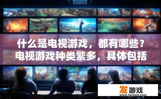 什么是电视游戏，都有哪些？电视游戏种类繁多，具体包括哪些内容？