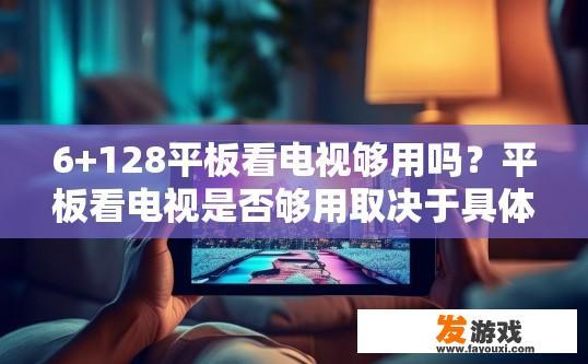 6+128平板看电视够用吗？平板看电视是否够用取决于具体需求和设备配置
