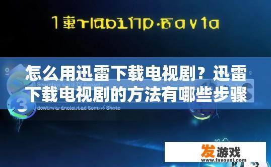 怎么用迅雷下载电视剧？迅雷下载电视剧的方法有哪些步骤？