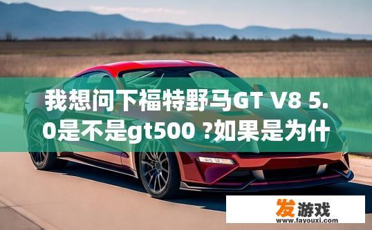 我想问下福特野马GT V8 5.0是不是gt500 ?如果是为什么没有眼镜蛇的标志？福特野马GT V8 5.0与GT500是否为同一款车型？为什么没有眼镜蛇标志？