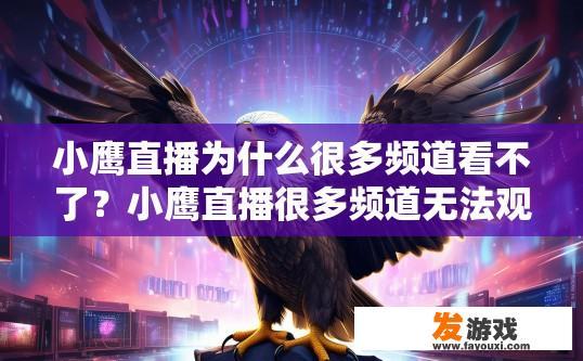 小鹰直播为什么很多频道看不了？小鹰直播很多频道无法观看的原因是什么？