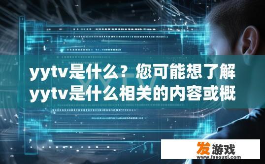 yytv是什么？您可能想了解yytv是什么相关的内容或概念，请问还有什么需要了解的吗？