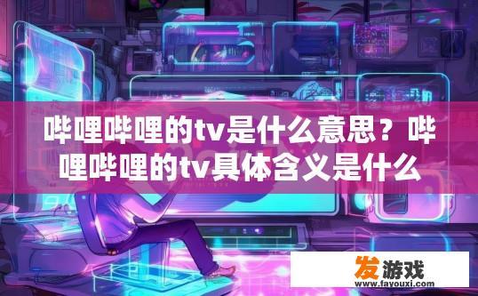 哔哩哔哩的tv是什么意思？哔哩哔哩的tv具体含义是什么？