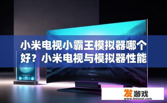 小米电视小霸王模拟器哪个好？小米电视与模拟器性能比较哪个更好？