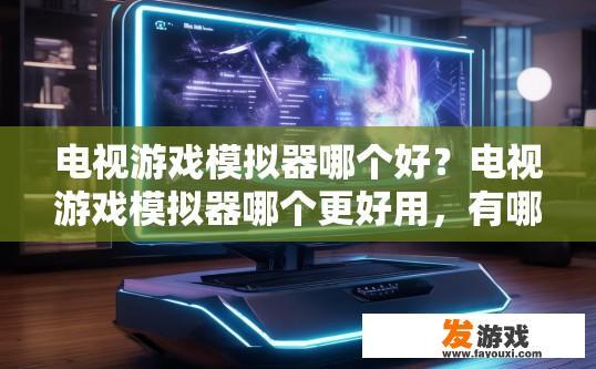 电视游戏模拟器哪个好？电视游戏模拟器哪个更好用，有哪些特点值得关注？