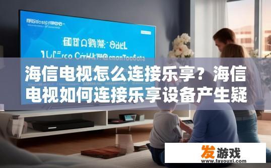 海信电视怎么连接乐享？海信电视如何连接乐享设备产生疑问，请问该如何操作？