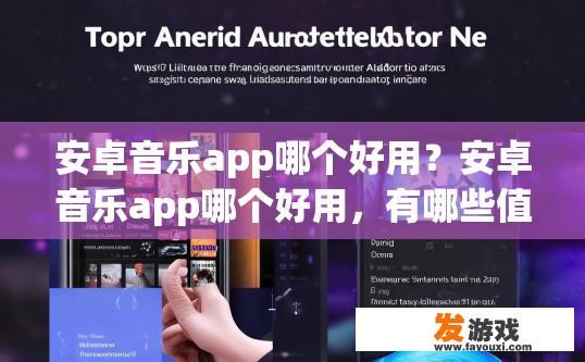 安卓音乐app哪个好用？安卓音乐app哪个好用，有哪些值得推荐的特点？