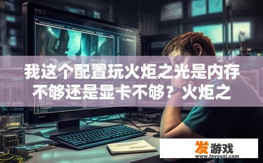 我这个配置玩火炬之光是内存不够还是显卡不够？火炬之光配置问题疑问标题，玩当前配置是否内存或显卡不足？