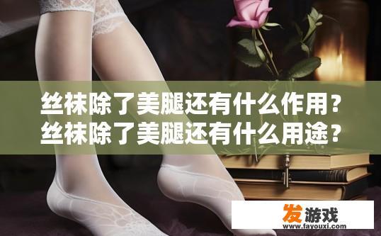 丝袜除了美腿还有什么作用？丝袜除了美腿还有什么用途？