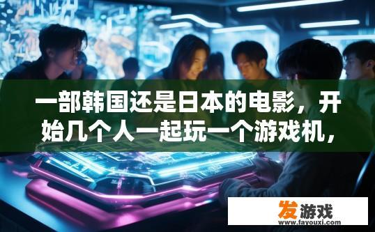一部韩国还是日本的电影，开始几个人一起玩一个游戏机，进入游戏做任务，挺高科技的样子，关于韩国或日本电影中游戏机的科技感，是否有更多细节描述？