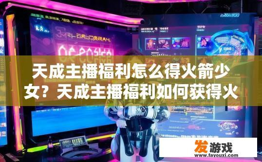 天成主播福利怎么得火箭少女？天成主播福利如何获得火箭少女机会？