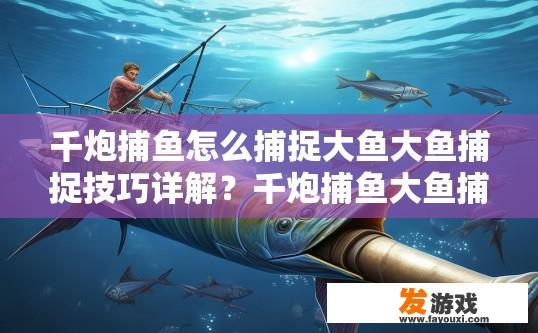 千炮捕鱼怎么捕捉大鱼大鱼捕捉技巧详解？千炮捕鱼大鱼捕捉技巧疑问标题，如何捕捉大鱼，技巧有哪些？